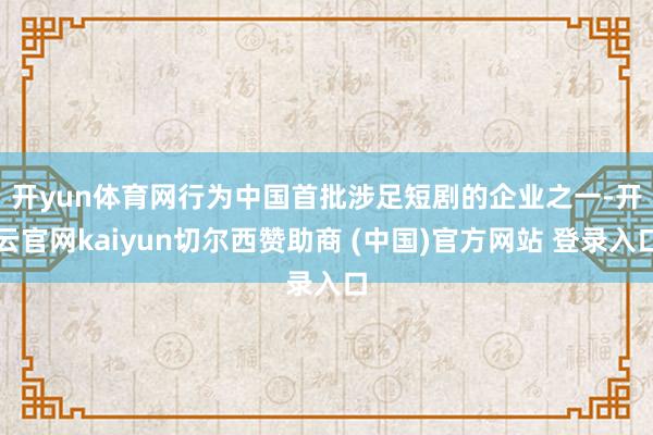 开yun体育网 行为中国首批涉足短剧的企业之一-开云官网kaiyun切尔西赞助商 (中国)官方网站 登录入口