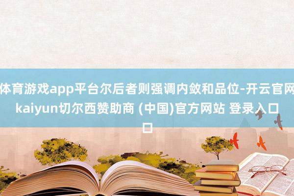 体育游戏app平台尔后者则强调内敛和品位-开云官网kaiyun切尔西赞助商 (中国)官方网站 登录入口