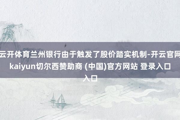 云开体育兰州银行由于触发了股价踏实机制-开云官网kaiyun切尔西赞助商 (中国)官方网站 登录入口