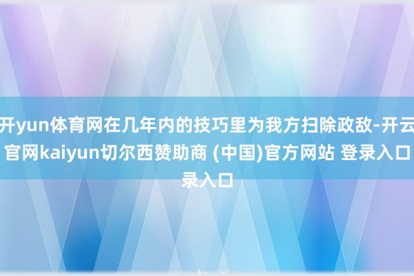 开yun体育网在几年内的技巧里为我方扫除政敌-开云官网kaiyun切尔西赞助商 (中国)官方网站 登录入口