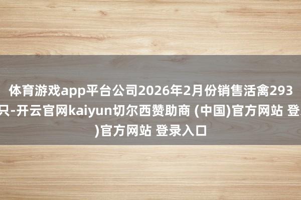 体育游戏app平台公司2026年2月份销售活禽293.68万只-开云官网kaiyun切尔西赞助商 (中国)官方网站 登录入口
