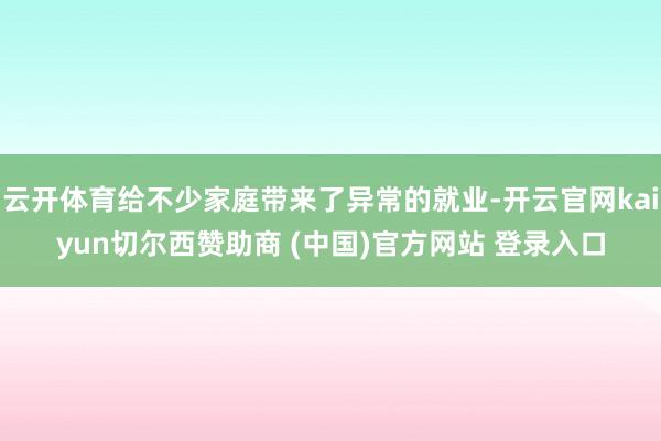 云开体育给不少家庭带来了异常的就业-开云官网kaiyun切尔西赞助商 (中国)官方网站 登录入口