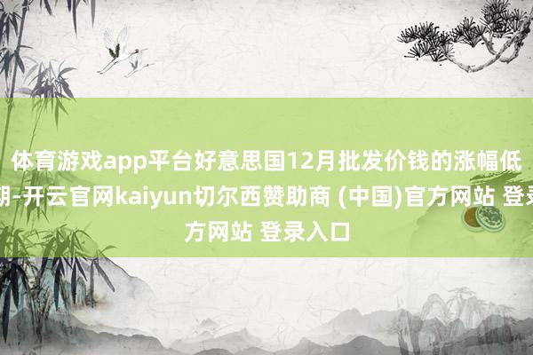 体育游戏app平台　　好意思国12月批发价钱的涨幅低于预期-开云官网kaiyun切尔西赞助商 (中国)官方网站 登录入口