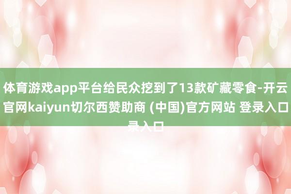 体育游戏app平台给民众挖到了13款矿藏零食-开云官网kaiyun切尔西赞助商 (中国)官方网站 登录入口