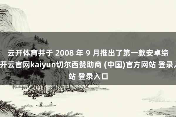 云开体育并于 2008 年 9 月推出了第一款安卓缔造-开云官网kaiyun切尔西赞助商 (中国)官方网站 登录入口