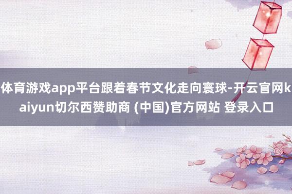 体育游戏app平台跟着春节文化走向寰球-开云官网kaiyun切尔西赞助商 (中国)官方网站 登录入口