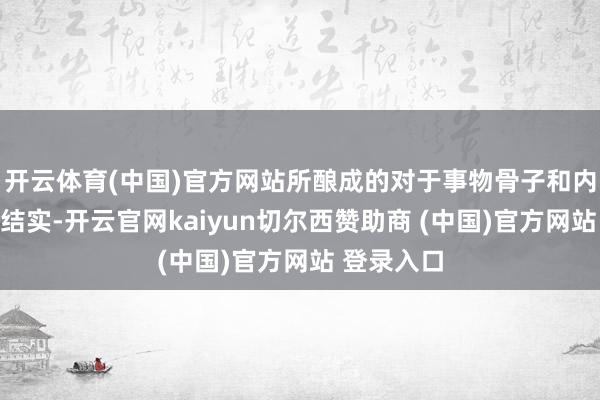 开云体育(中国)官方网站所酿成的对于事物骨子和内在说合的结实-开云官网kaiyun切尔西赞助商 (中国)官方网站 登录入口