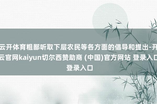 云开体育粗鄙听取下层农民等各方面的倡导和提出-开云官网kaiyun切尔西赞助商 (中国)官方网站 登录入口