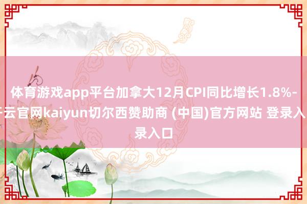 体育游戏app平台加拿大12月CPI同比增长1.8%-开云官网kaiyun切尔西赞助商 (中国)官方网站 登录入口