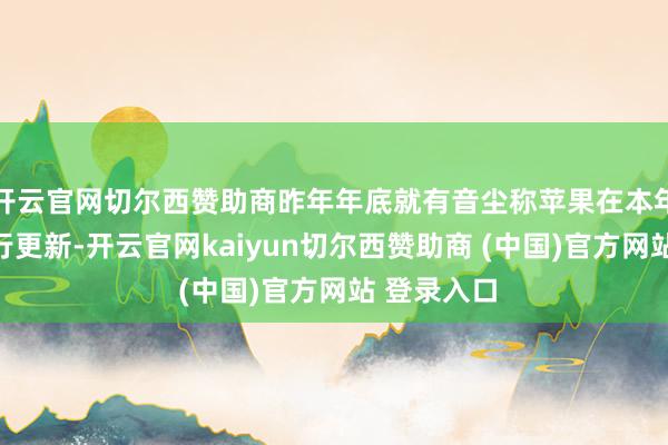开云官网切尔西赞助商昨年年底就有音尘称苹果在本年将再次进行更新-开云官网kaiyun切尔西赞助商 (中国)官方网站 登录入口