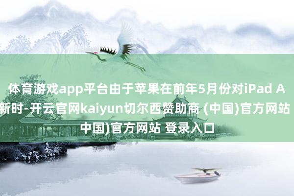 体育游戏app平台由于苹果在前年5月份对iPad Air进行更新时-开云官网kaiyun切尔西赞助商 (中国)官方网站 登录入口