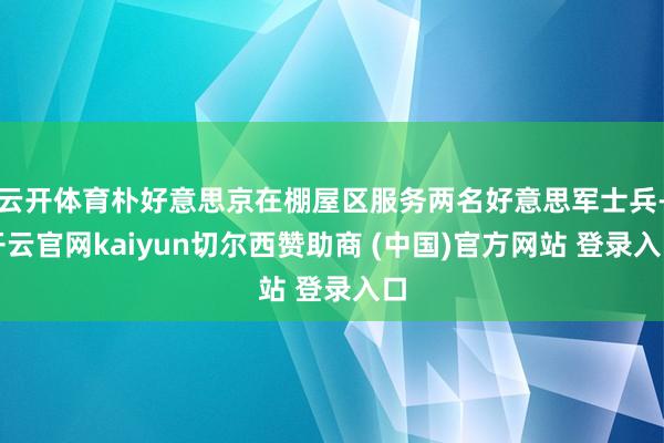 云开体育朴好意思京在棚屋区服务两名好意思军士兵-开云官网kaiyun切尔西赞助商 (中国)官方网站 登录入口