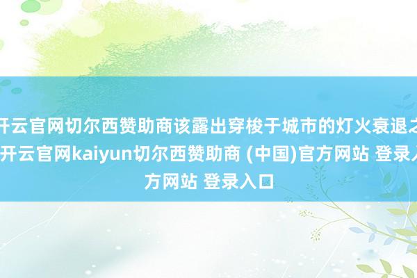 开云官网切尔西赞助商该露出穿梭于城市的灯火衰退之中-开云官网kaiyun切尔西赞助商 (中国)官方网站 登录入口