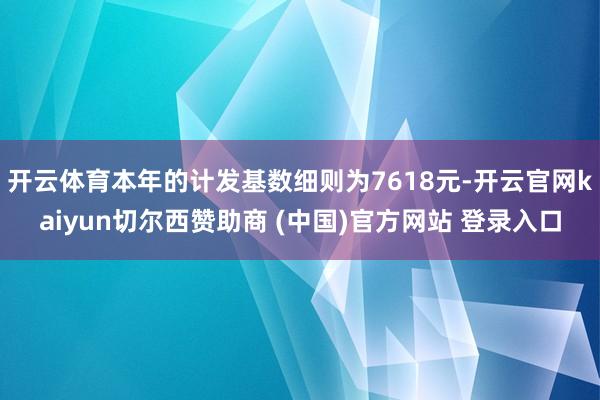 开云体育本年的计发基数细则为7618元-开云官网kaiyun切尔西赞助商 (中国)官方网站 登录入口