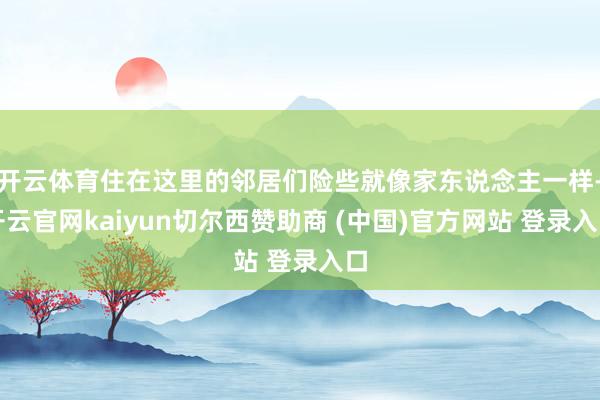 开云体育住在这里的邻居们险些就像家东说念主一样-开云官网kaiyun切尔西赞助商 (中国)官方网站 登录入口