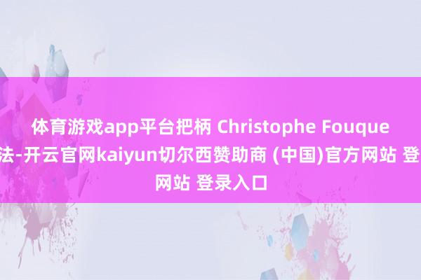体育游戏app平台把柄 Christophe Fouquet 的说法-开云官网kaiyun切尔西赞助商 (中国)官方网站 登录入口