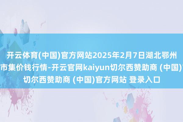 开云体育(中国)官方网站2025年2月7日湖北鄂州市蟠龙农居品批发市集价钱行情-开云官网kaiyun切尔西赞助商 (中国)官方网站 登录入口