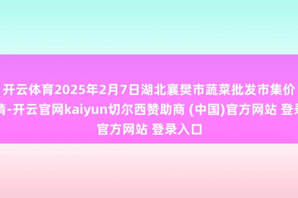 开云体育2025年2月7日湖北襄樊市蔬菜批发市集价钱行情-开云官网kaiyun切尔西赞助商 (中国)官方网站 登录入口