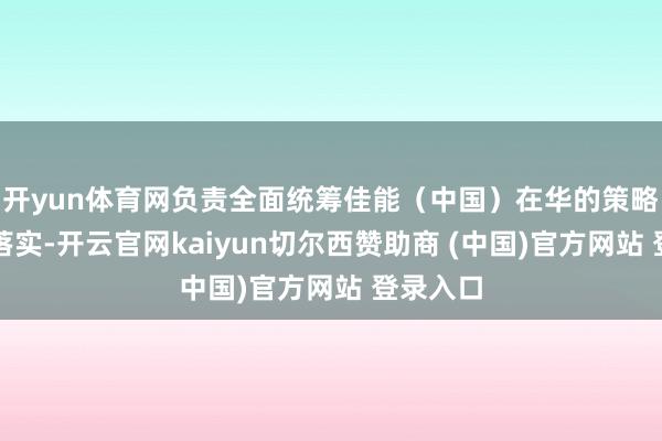 开yun体育网负责全面统筹佳能(中国)在华的策略部署与落实-开云官网kaiyun切尔西赞助商 (中国)官方网站 登录入口