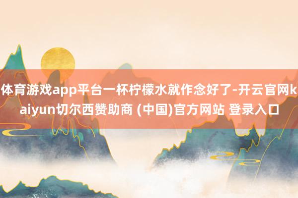 体育游戏app平台一杯柠檬水就作念好了-开云官网kaiyun切尔西赞助商 (中国)官方网站 登录入口