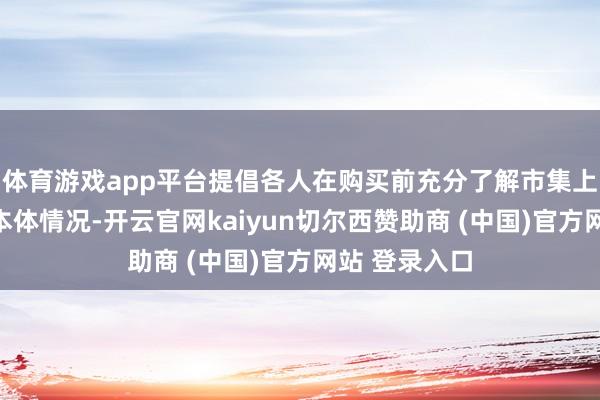 体育游戏app平台提倡各人在购买前充分了解市集上多样产品的本体情况-开云官网kaiyun切尔西赞助商 (中国)官方网站 登录入口