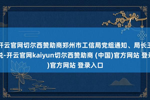 开云官网切尔西赞助商郑州市工信局党组通知、局长王智明说-开云官网kaiyun切尔西赞助商 (中国)官方网站 登录入口