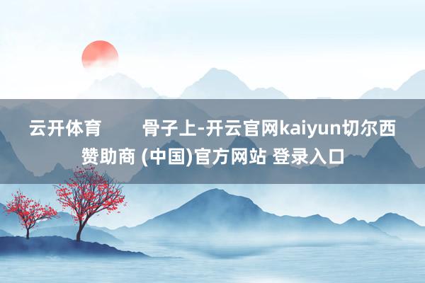 云开体育        骨子上-开云官网kaiyun切尔西赞助商 (中国)官方网站 登录入口