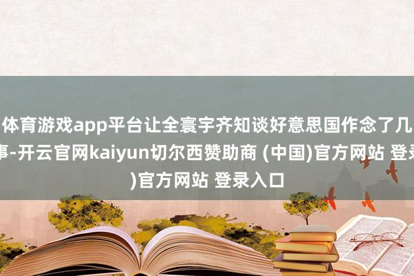 体育游戏app平台让全寰宇齐知谈好意思国作念了几许善事-开云官网kaiyun切尔西赞助商 (中国)官方网站 登录入口