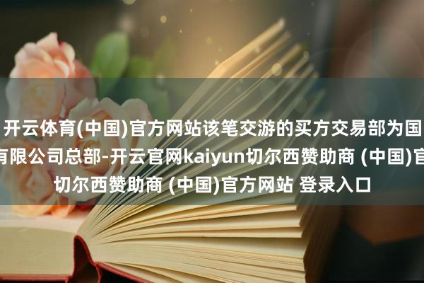 开云体育(中国)官方网站该笔交游的买方交易部为国泰君安证券股份有限公司总部-开云官网kaiyun切尔西赞助商 (中国)官方网站 登录入口