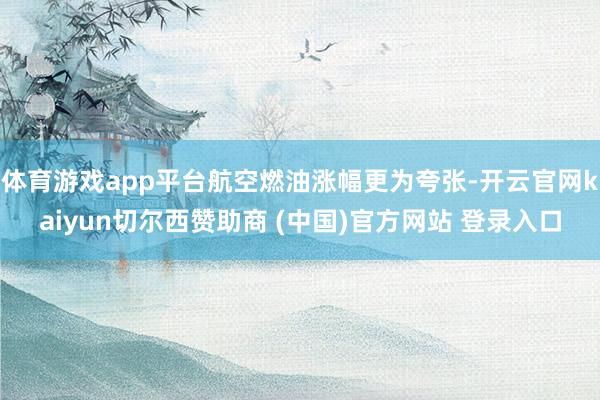 体育游戏app平台航空燃油涨幅更为夸张-开云官网kaiyun切尔西赞助商 (中国)官方网站 登录入口