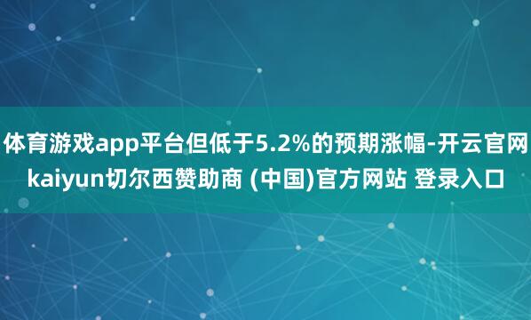 体育游戏app平台但低于5.2%的预期涨幅-开云官网kaiyun切尔西赞助商 (中国)官方网站 登录入口