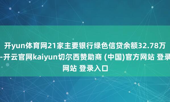 开yun体育网21家主要银行绿色信贷余额32.78万亿元-开云官网kaiyun切尔西赞助商 (中国)官方网站 登录入口