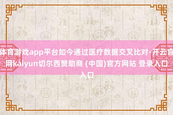 体育游戏app平台如今通过医疗数据交叉比对-开云官网kaiyun切尔西赞助商 (中国)官方网站 登录入口