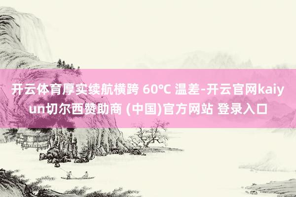 开云体育厚实续航横跨 60℃ 温差-开云官网kaiyun切尔西赞助商 (中国)官方网站 登录入口