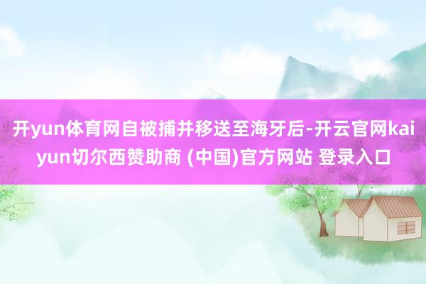 开yun体育网自被捕并移送至海牙后-开云官网kaiyun切尔西赞助商 (中国)官方网站 登录入口