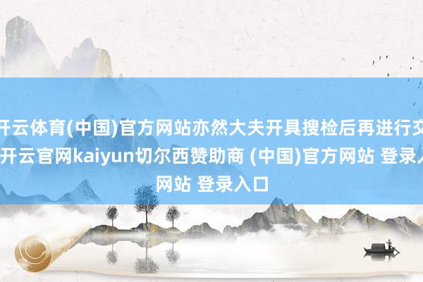 开云体育(中国)官方网站亦然大夫开具搜检后再进行交纳-开云官网kaiyun切尔西赞助商 (中国)官方网站 登录入口