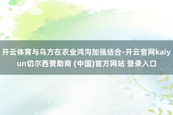 开云体育与乌方在农业鸿沟加强结合-开云官网kaiyun切尔西赞助商 (中国)官方网站 登录入口