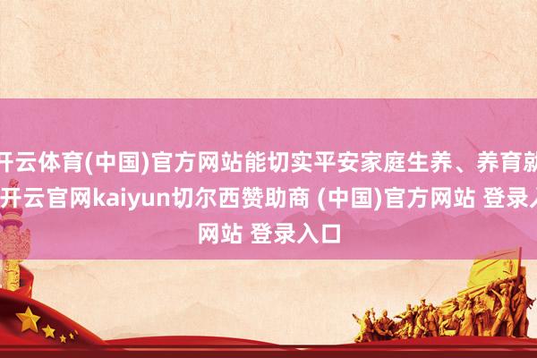 开云体育(中国)官方网站能切实平安家庭生养、养育就业-开云官网kaiyun切尔西赞助商 (中国)官方网站 登录入口