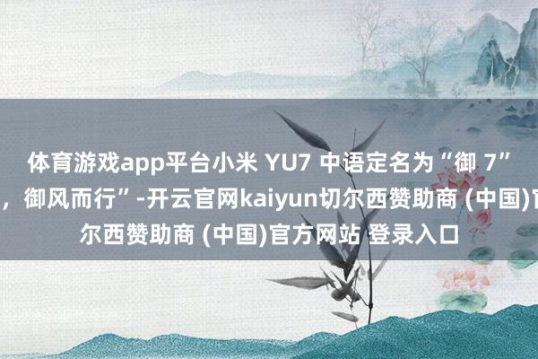 体育游戏app平台小米 YU7 中语定名为“御 7”，寓意“陆地战车，御风而行”-开云官网kaiyun切尔西赞助商 (中国)官方网站 登录入口