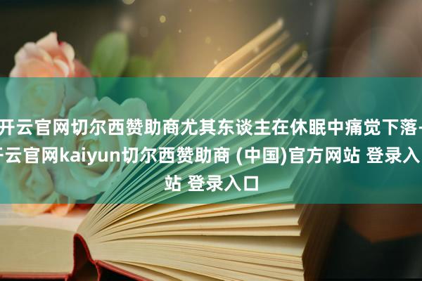 开云官网切尔西赞助商尤其东谈主在休眠中痛觉下落-开云官网kaiyun切尔西赞助商 (中国)官方网站 登录入口