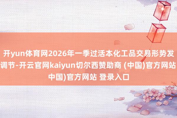 开yun体育网2026年一季过活本化工品交易形势发生根人道调节-开云官网kaiyun切尔西赞助商 (中国)官方网站 登录入口