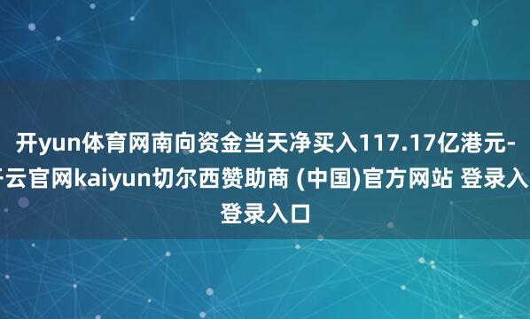 开yun体育网南向资金当天净买入117.17亿港元-开云官网kaiyun切尔西赞助商 (中国)官方网站 登录入口
