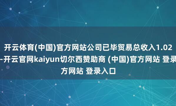 开云体育(中国)官方网站公司已毕贸易总收入1.02亿元-开云官网kaiyun切尔西赞助商 (中国)官方网站 登录入口