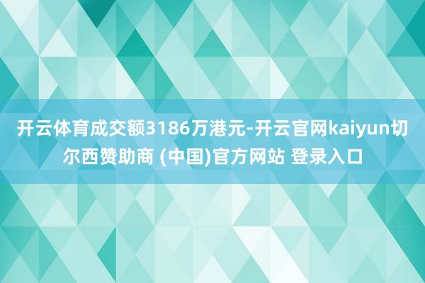 开云体育成交额3186万港元-开云官网kaiyun切尔西赞助商 (中国)官方网站 登录入口