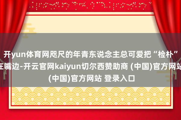 开yun体育网咫尺的年青东说念主总可爱把“检朴”两个字挂在嘴边-开云官网kaiyun切尔西赞助商 (中国)官方网站 登录入口