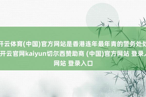 开云体育(中国)官方网站是香港连年最年青的警务处处长-开云官网kaiyun切尔西赞助商 (中国)官方网站 登录入口