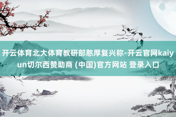 开云体育北大体育教研部憨厚复兴称-开云官网kaiyun切尔西赞助商 (中国)官方网站 登录入口