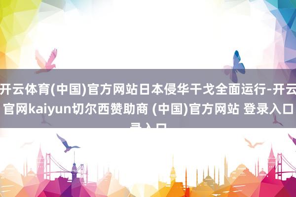 开云体育(中国)官方网站日本侵华干戈全面运行-开云官网kaiyun切尔西赞助商 (中国)官方网站 登录入口