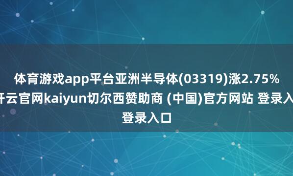 体育游戏app平台亚洲半导体(03319)涨2.75%-开云官网kaiyun切尔西赞助商 (中国)官方网站 登录入口